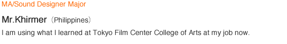 MA/Sound Designer Major  ＫＨＩＲＭＥＲ（Philippines）I am using what I learned at Tokyo Film Center College of Arts at my job now