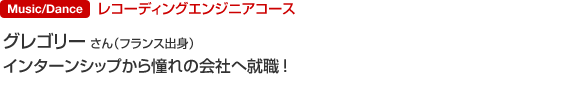 レコーディングエンジニアコース グレゴリー さん（フランス出身） インターンシップから憧れの会社へ就職。