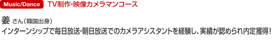 TV制作・映像カメラマンコース 姜 さん（韓国出身） インターンシップで毎日放送・朝日放送でのカメラアシスタントを経験し、実績が認められ内定獲得。