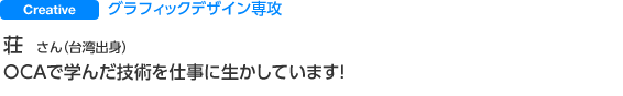 Creative 荘 さん（台湾出身） OCAで学んだ技術を仕事に生かしています。