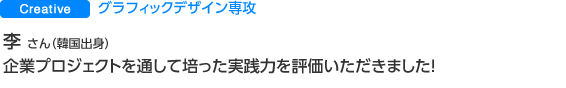 Creative　グラフィックデザイン専攻 李 美松 さん（韓国出身） 企業プロジェクトを通して培った実践力を評価いただきました