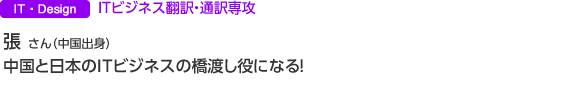 IT・Design　ITビジネス翻訳・通訳専攻 張 さん（中国出身） 中国と日本のITビジネスの橋渡し役になる！