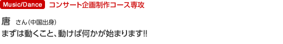 コンサート企画制作専攻 唐　晨培さん（中国出身）まずは動くこと、動けば何かが始まります！！