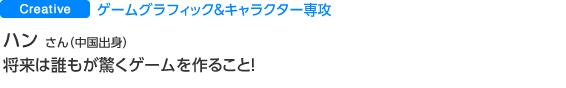 ゲームグラフィック＆キャラクター専攻 ハン　ヨクイさん（中国出身）将来は誰もが驚くゲームを作ること！