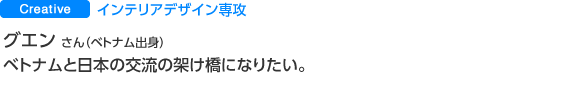 インテリアデザイン専攻 グエン ディン ジャンさん（ベトナム出身）（スウェーデン出身）ベトナムと日本の交流の架け橋になりたい