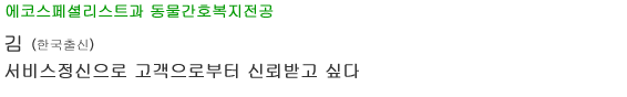 에코스페셜리스트과 동물간호복지전공 김(金) (한국출신) 서비스정신으로 고객으로부터 신뢰받고 싶다