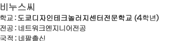 비누스씨 学학교:도쿄디자인테크놀러지센터전문학교(4학년) 전공:네트워크엔지니어전공 국적:네팔출신